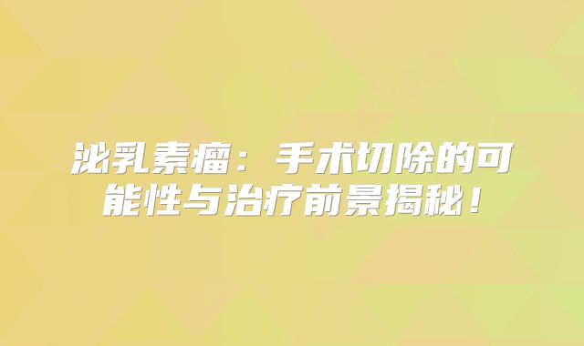 泌乳素瘤：手术切除的可能性与治疗前景揭秘！