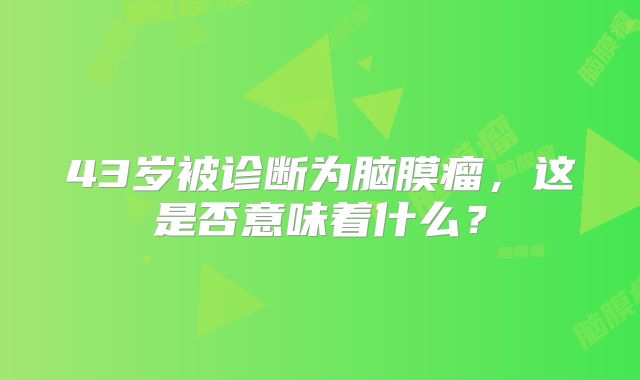 43岁被诊断为脑膜瘤，这是否意味着什么？