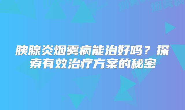 胰腺炎烟雾病能治好吗？探索有效治疗方案的秘密