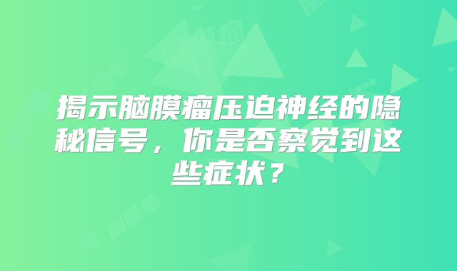 揭示脑膜瘤压迫神经的隐秘信号，你是否察觉到这些症状？