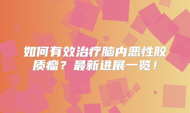 如何有效治疗脑内恶性胶质瘤？最新进展一览！