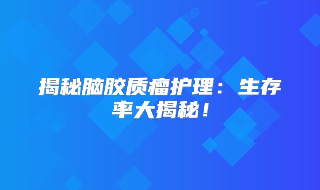 揭秘脑胶质瘤护理：生存率大揭秘！