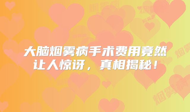 大脑烟雾病手术费用竟然让人惊讶，真相揭秘！