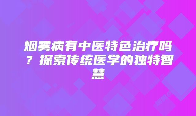 烟雾病有中医特色治疗吗？探索传统医学的独特智慧