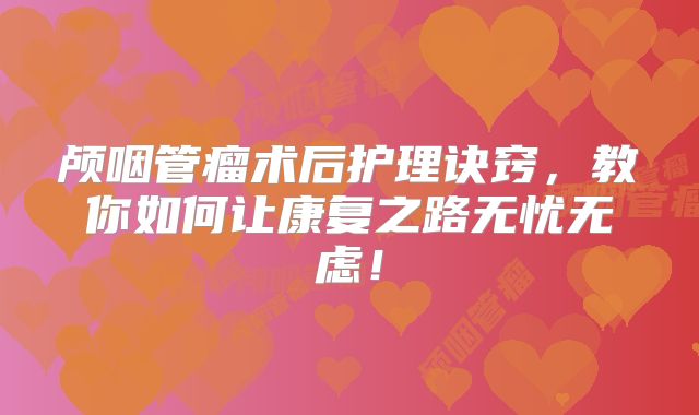 颅咽管瘤术后护理诀窍，教你如何让康复之路无忧无虑！