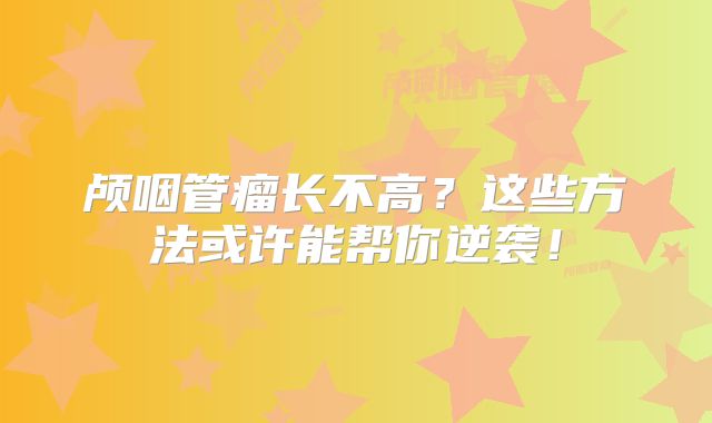 颅咽管瘤长不高？这些方法或许能帮你逆袭！