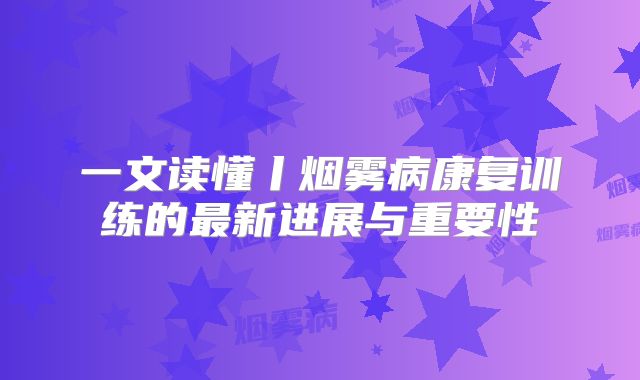 一文读懂丨烟雾病康复训练的最新进展与重要性
