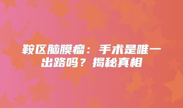 鞍区脑膜瘤：手术是唯一出路吗？揭秘真相