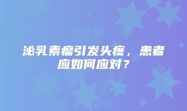 泌乳素瘤引发头疼，患者应如何应对？