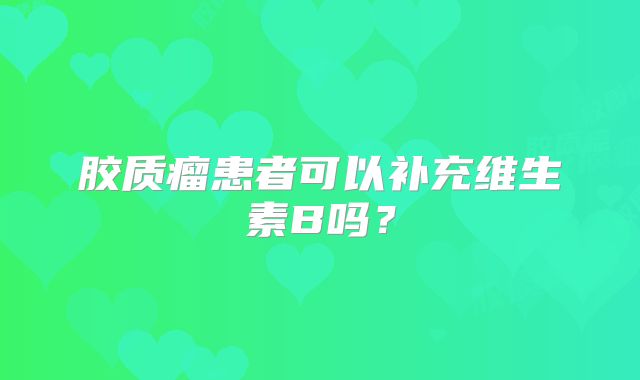 胶质瘤患者可以补充维生素B吗？