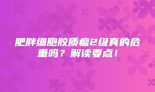 肥胖细胞胶质瘤2级真的危重吗？解读要点！
