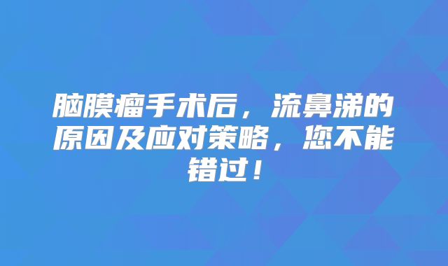 脑膜瘤手术后，流鼻涕的原因及应对策略，您不能错过！