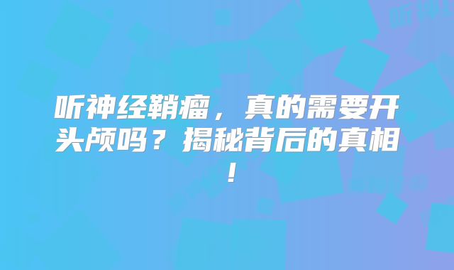 听神经鞘瘤，真的需要开头颅吗？揭秘背后的真相！