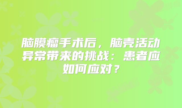 脑膜瘤手术后，脑壳活动异常带来的挑战：患者应如何应对？