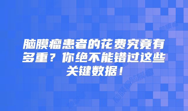 脑膜瘤患者的花费究竟有多重？你绝不能错过这些关键数据！