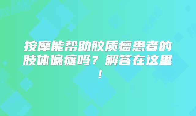 按摩能帮助胶质瘤患者的肢体偏瘫吗？解答在这里！