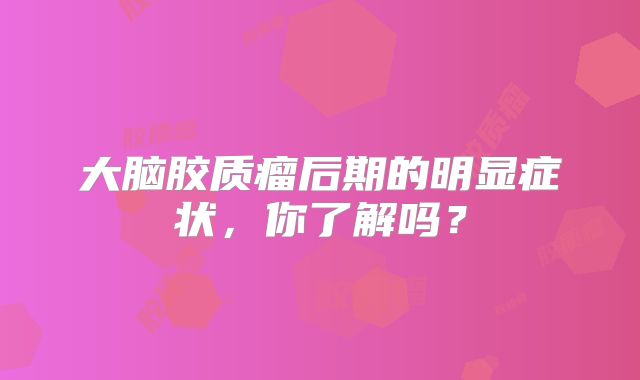 大脑胶质瘤后期的明显症状，你了解吗？