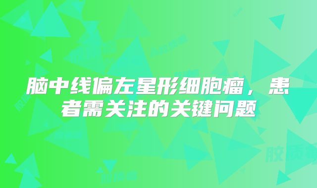 脑中线偏左星形细胞瘤，患者需关注的关键问题