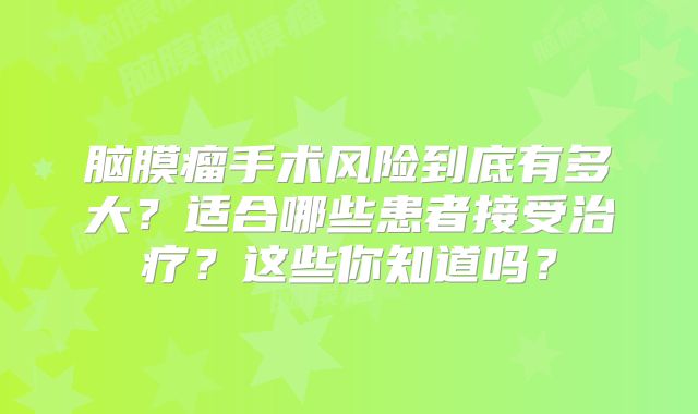 脑膜瘤手术风险到底有多大？适合哪些患者接受治疗？这些你知道吗？