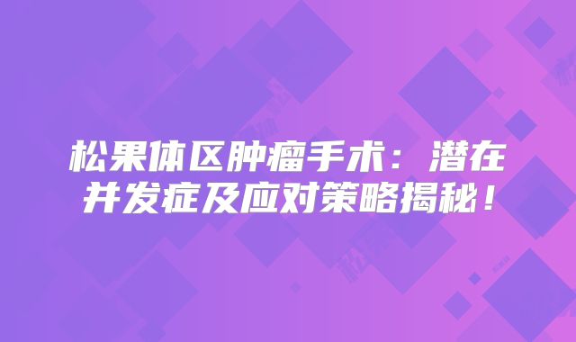 松果体区肿瘤手术：潜在并发症及应对策略揭秘！