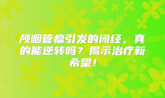 颅咽管瘤引发的闭经，真的能逆转吗？揭示治疗新希望！