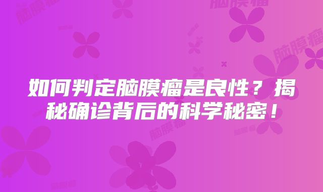 如何判定脑膜瘤是良性？揭秘确诊背后的科学秘密！