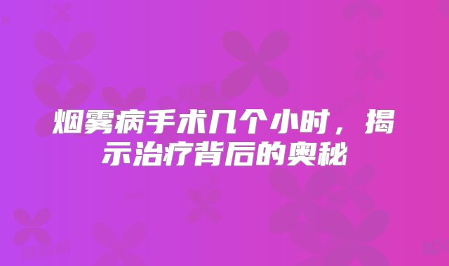 烟雾病手术几个小时，揭示治疗背后的奥秘