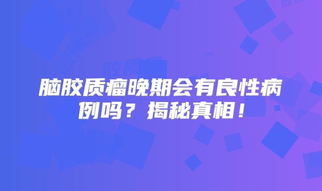 脑胶质瘤晚期会有良性病例吗？揭秘真相！