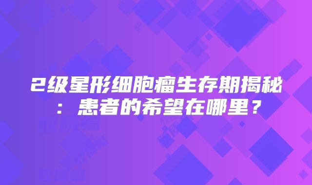 2级星形细胞瘤生存期揭秘：患者的希望在哪里？