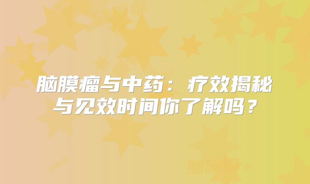 脑膜瘤与中药：疗效揭秘与见效时间你了解吗？
