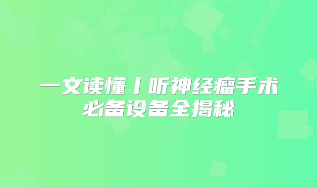 一文读懂丨听神经瘤手术必备设备全揭秘