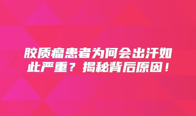 胶质瘤患者为何会出汗如此严重？揭秘背后原因！
