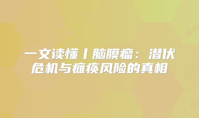 一文读懂丨脑膜瘤：潜伏危机与瘫痪风险的真相