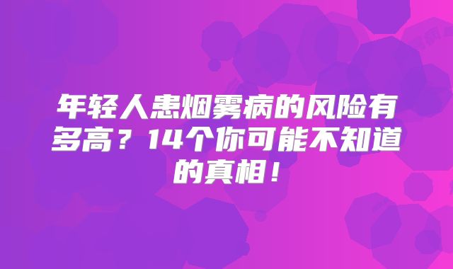 年轻人患烟雾病的风险有多高？14个你可能不知道的真相！