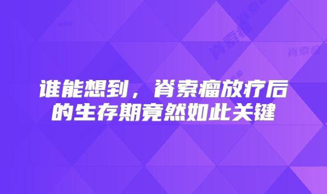 谁能想到，脊索瘤放疗后的生存期竟然如此关键