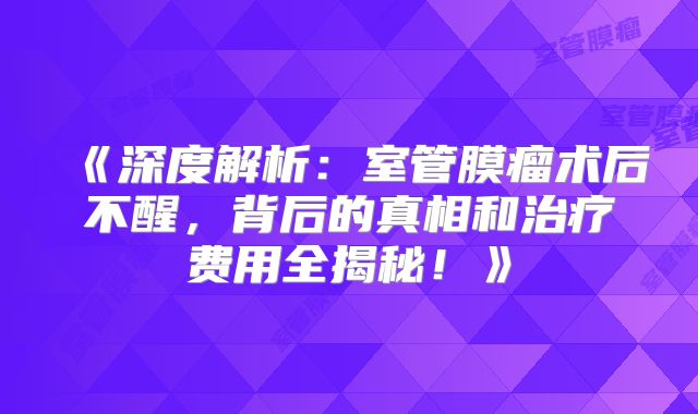 《深度解析：室管膜瘤术后不醒，背后的真相和治疗费用全揭秘！》