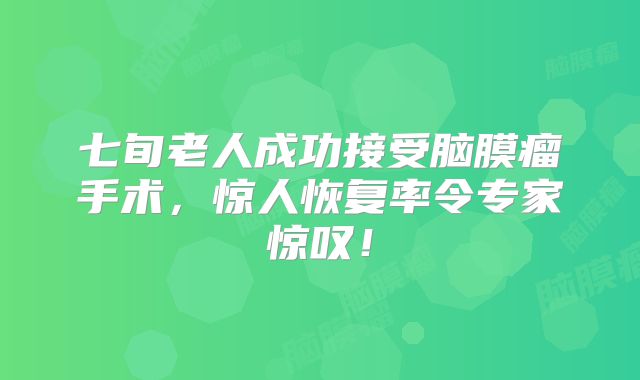 七旬老人成功接受脑膜瘤手术，惊人恢复率令专家惊叹！
