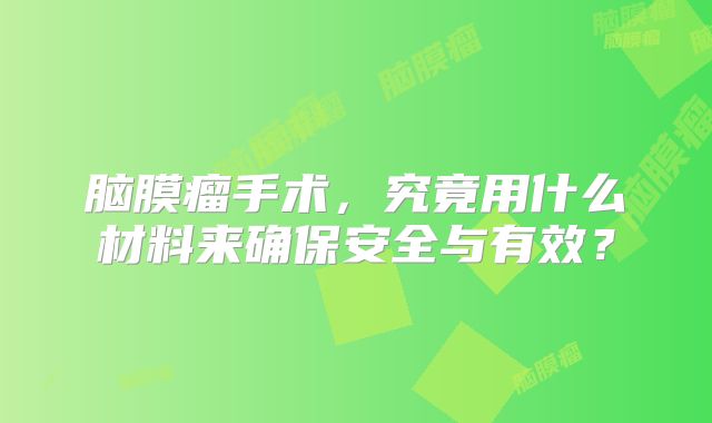 脑膜瘤手术，究竟用什么材料来确保安全与有效？