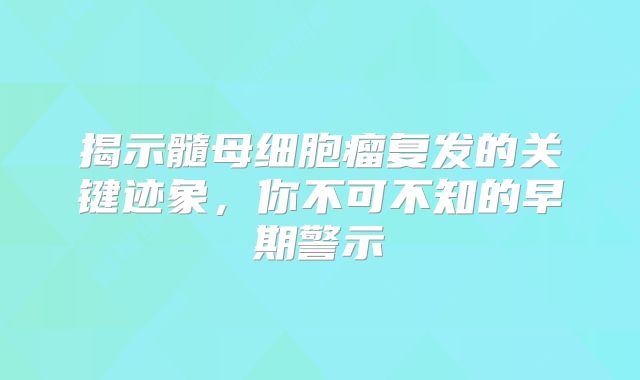 揭示髓母细胞瘤复发的关键迹象，你不可不知的早期警示