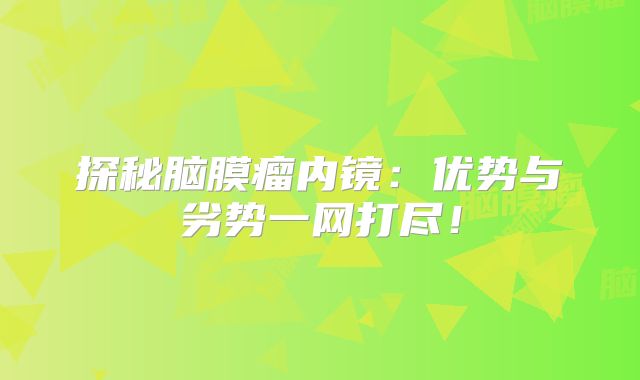 探秘脑膜瘤内镜：优势与劣势一网打尽！