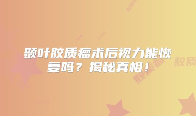 颞叶胶质瘤术后视力能恢复吗？揭秘真相！