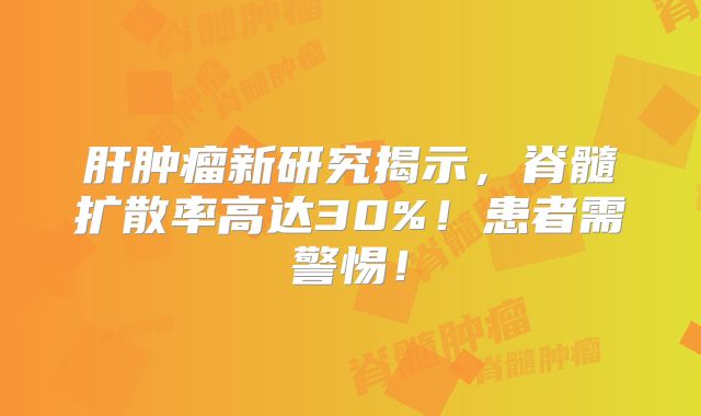 肝肿瘤新研究揭示，脊髓扩散率高达30%！患者需警惕！