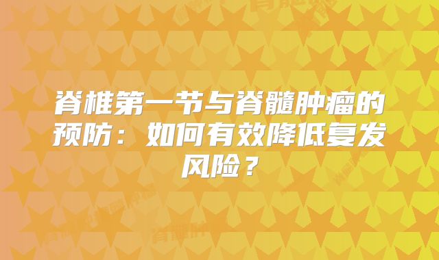 脊椎第一节与脊髓肿瘤的预防：如何有效降低复发风险？