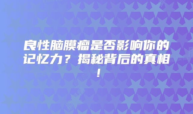 良性脑膜瘤是否影响你的记忆力？揭秘背后的真相！