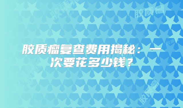 胶质瘤复查费用揭秘：一次要花多少钱？
