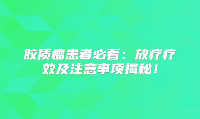 胶质瘤患者必看：放疗疗效及注意事项揭秘！