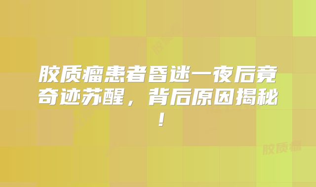 胶质瘤患者昏迷一夜后竟奇迹苏醒，背后原因揭秘！