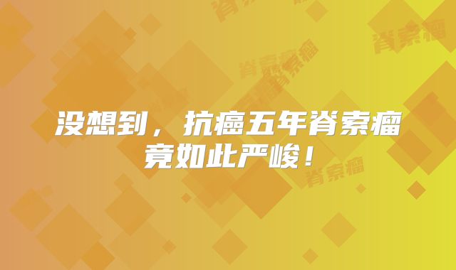 没想到，抗癌五年脊索瘤竟如此严峻！