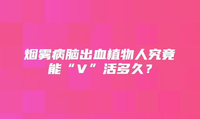 烟雾病脑出血植物人究竟能“V”活多久？