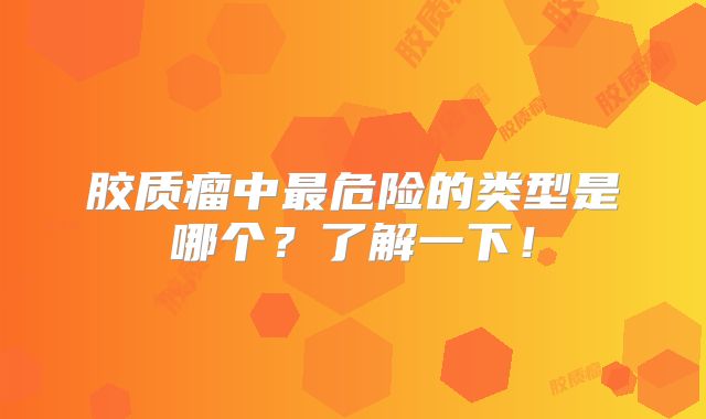 胶质瘤中最危险的类型是哪个？了解一下！